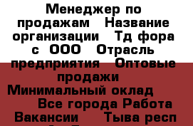 Менеджер по продажам › Название организации ­ Тд фора-с, ООО › Отрасль предприятия ­ Оптовые продажи › Минимальный оклад ­ 25 000 - Все города Работа » Вакансии   . Тыва респ.,Ак-Довурак г.